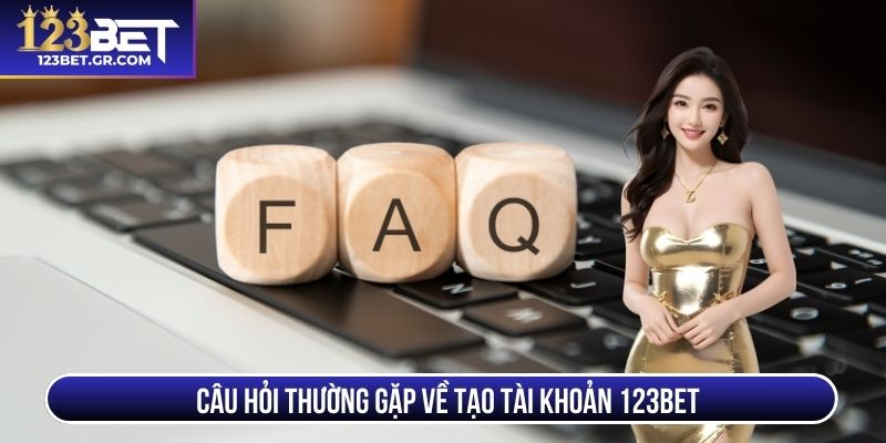 Câu hỏi thường gặp về vấn đề tạo tài khoản 123BET