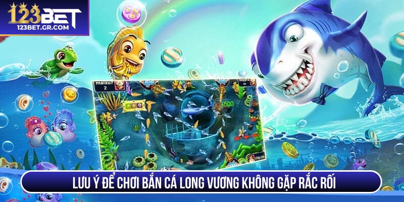 Lưu ý để chơi bắn cá Long Vương không gặp rắc rối